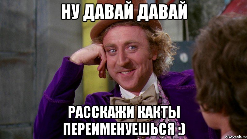 ну давай давай расскажи какты переименуешься :), Мем Ну давай расскажи (Вилли Вонка)