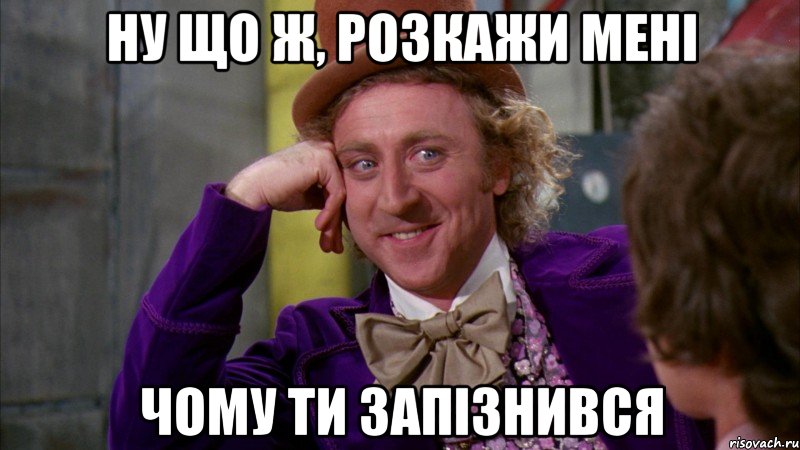 ну що ж, розкажи мені чому ти запізнився, Мем Ну давай расскажи (Вилли Вонка)