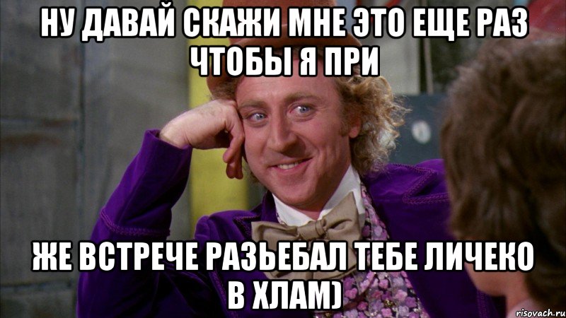 ну давай скажи мне это еще раз чтобы я при же встрече разьебал тебе личеко в хлам), Мем Ну давай расскажи (Вилли Вонка)