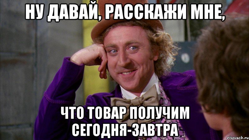 ну давай, расскажи мне, что товар получим сегодня-завтра, Мем Ну давай расскажи (Вилли Вонка)