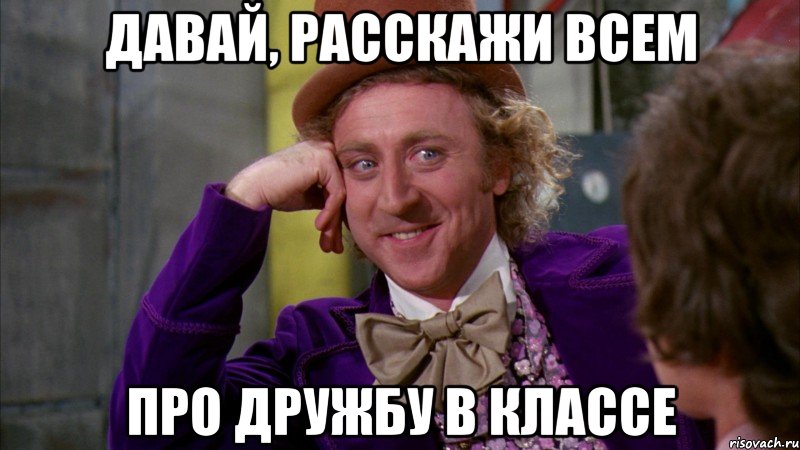 давай, расскажи всем про дружбу в классе, Мем Ну давай расскажи (Вилли Вонка)