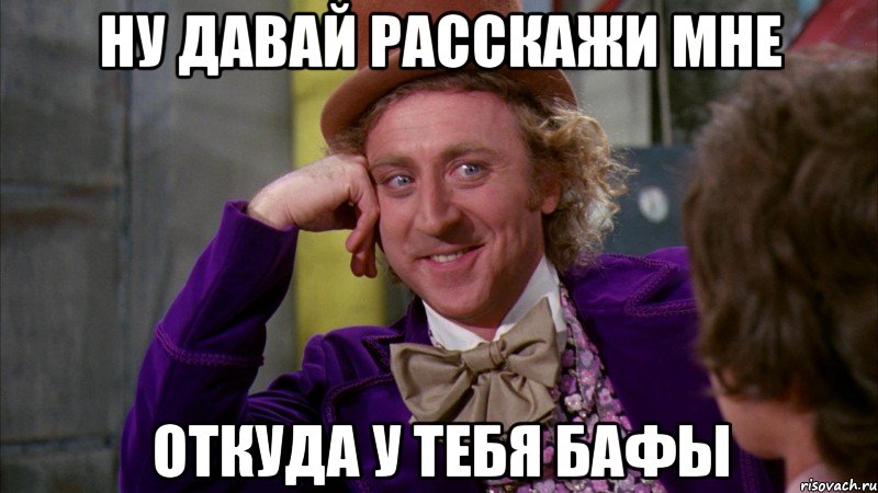 ну давай расскажи мне откуда у тебя бафы, Мем Ну давай расскажи (Вилли Вонка)