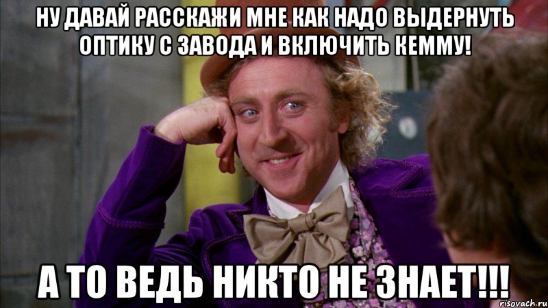 ну давай расскажи мне как надо выдернуть оптику с завода и включить кемму! а то ведь никто не знает!!!, Мем Ну давай расскажи (Вилли Вонка)