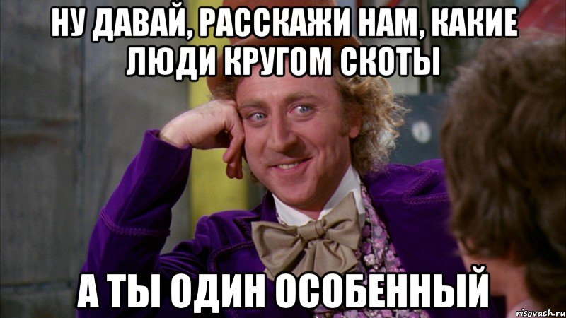 ну давай, расскажи нам, какие люди кругом скоты а ты один особенный, Мем Ну давай расскажи (Вилли Вонка)