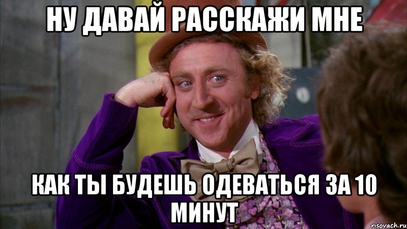 ну давай расскажи мне как ты будешь одеваться за 10 минут, Мем Ну давай расскажи (Вилли Вонка)