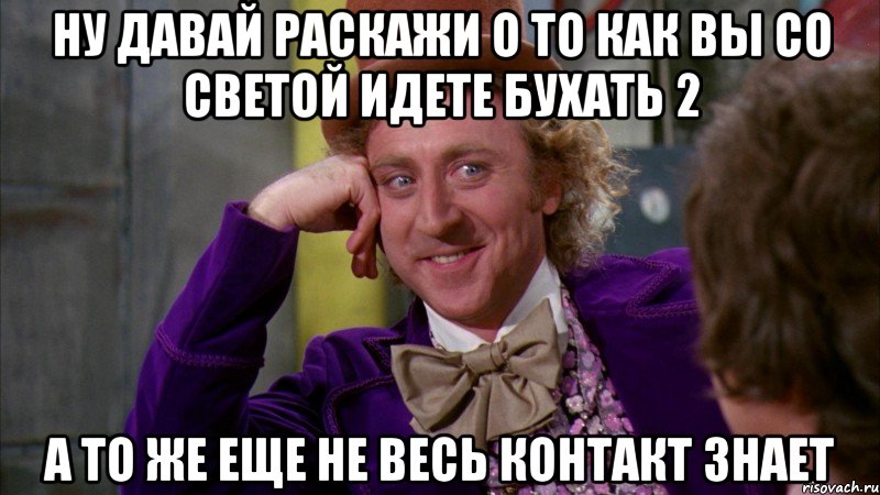 ну давай раскажи о то как вы со светой идете бухать 2 а то же еще не весь контакт знает, Мем Ну давай расскажи (Вилли Вонка)