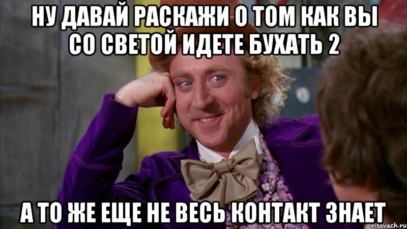 ну давай раскажи о том как вы со светой идете бухать 2 а то же еще не весь контакт знает, Мем Ну давай расскажи (Вилли Вонка)