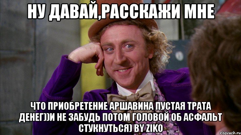 ну давай,расскажи мне что приобретение аршавина пустая трата денег))и не забудь потом головой об асфальт стукнуться) by ziko, Мем Ну давай расскажи (Вилли Вонка)