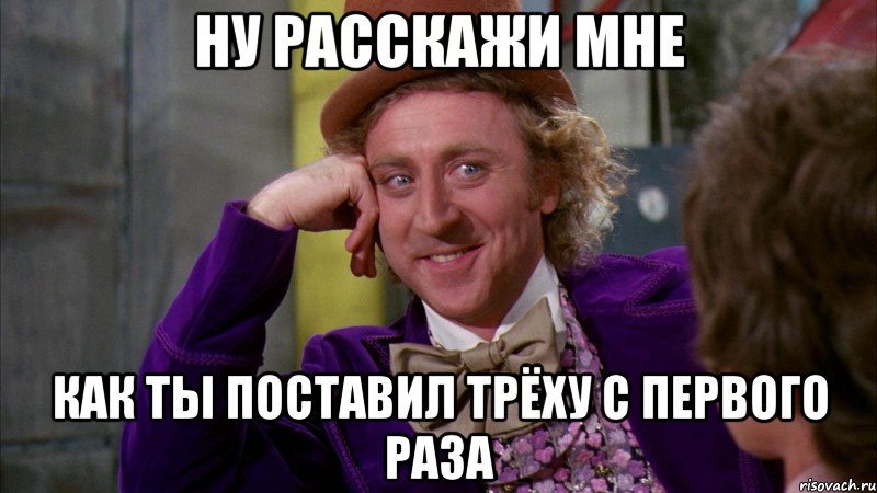 ну расскажи мне как ты поставил трёху с первого раза, Мем Ну давай расскажи (Вилли Вонка)