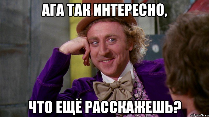 ага так интересно, что ещё расскажешь?, Мем Ну давай расскажи (Вилли Вонка)