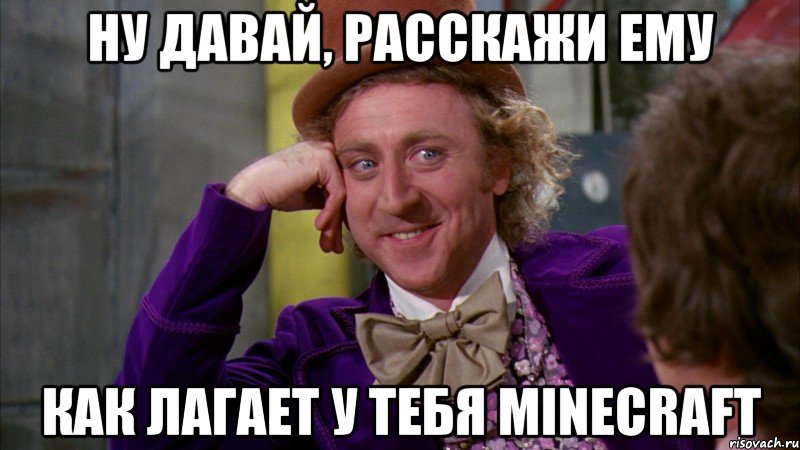 ну давай, расскажи ему как лагает у тебя minecraft, Мем Ну давай расскажи (Вилли Вонка)