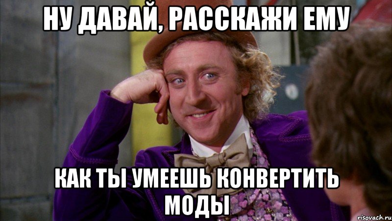 ну давай, расскажи ему как ты умеешь конвертить моды, Мем Ну давай расскажи (Вилли Вонка)