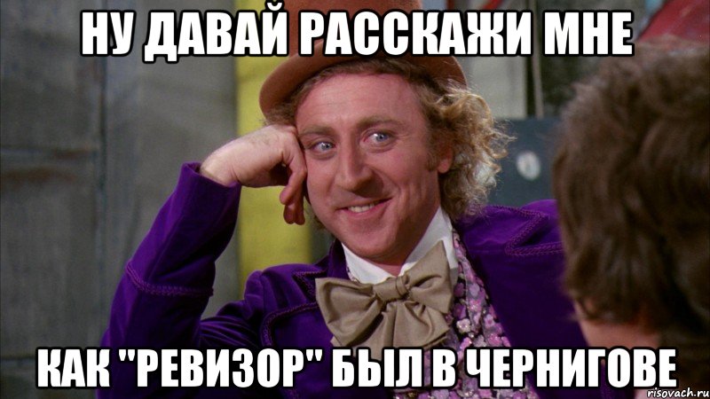 ну давай расскажи мне как "ревизор" был в чернигове, Мем Ну давай расскажи (Вилли Вонка)