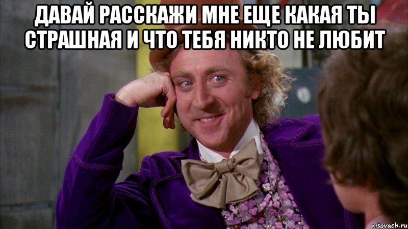 давай расскажи мне еще какая ты страшная и что тебя никто не любит , Мем Ну давай расскажи (Вилли Вонка)