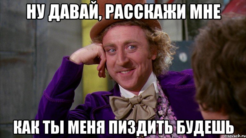 ну давай, расскажи мне как ты меня пиздить будешь, Мем Ну давай расскажи (Вилли Вонка)