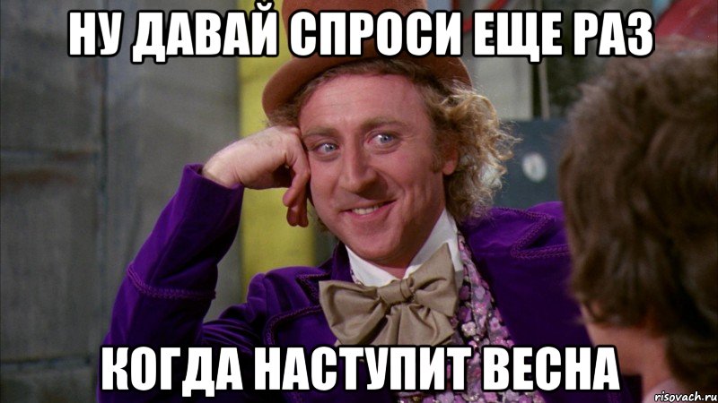 ну давай спроси еще раз когда наступит весна, Мем Ну давай расскажи (Вилли Вонка)