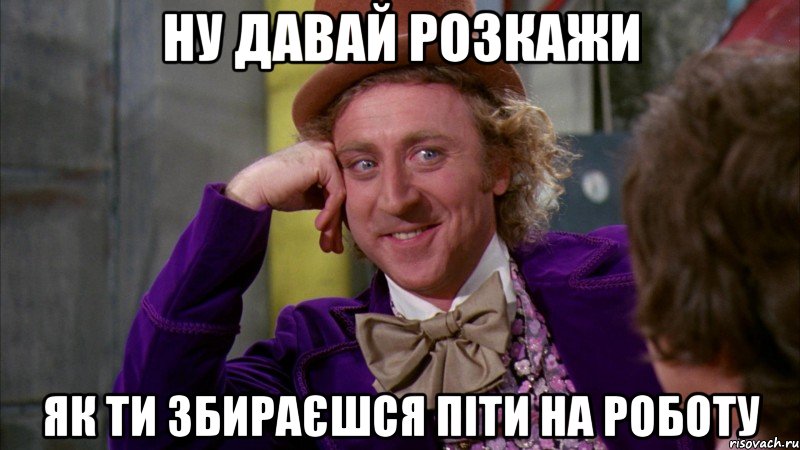 ну давай розкажи як ти збираєшся піти на роботу, Мем Ну давай расскажи (Вилли Вонка)