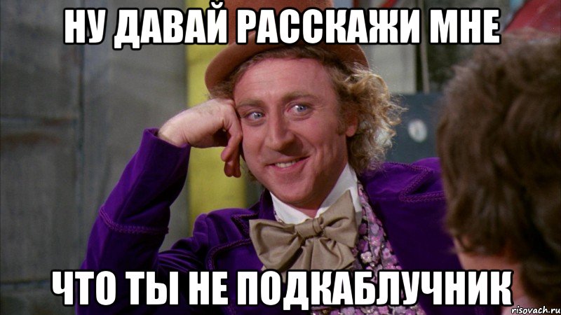 ну давай расскажи мне что ты не подкаблучник, Мем Ну давай расскажи (Вилли Вонка)