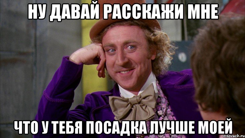 ну давай расскажи мне что у тебя посадка лучше моей, Мем Ну давай расскажи (Вилли Вонка)