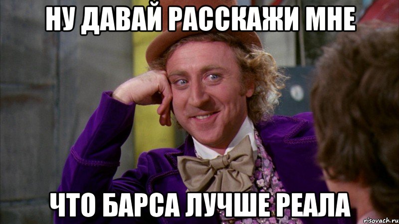 ну давай расскажи мне что барса лучше реала, Мем Ну давай расскажи (Вилли Вонка)