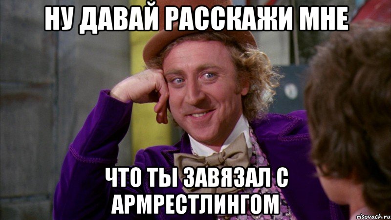 ну давай расскажи мне что ты завязал с армрестлингом, Мем Ну давай расскажи (Вилли Вонка)