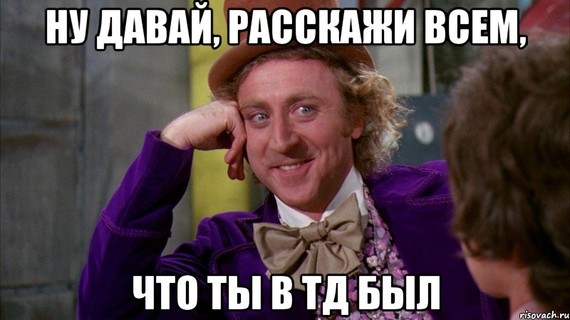 ну давай, расскажи всем, что ты в тд был, Мем Ну давай расскажи (Вилли Вонка)