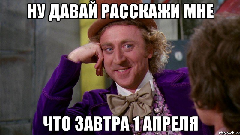 ну давай расскажи мне что завтра 1 апреля, Мем Ну давай расскажи (Вилли Вонка)