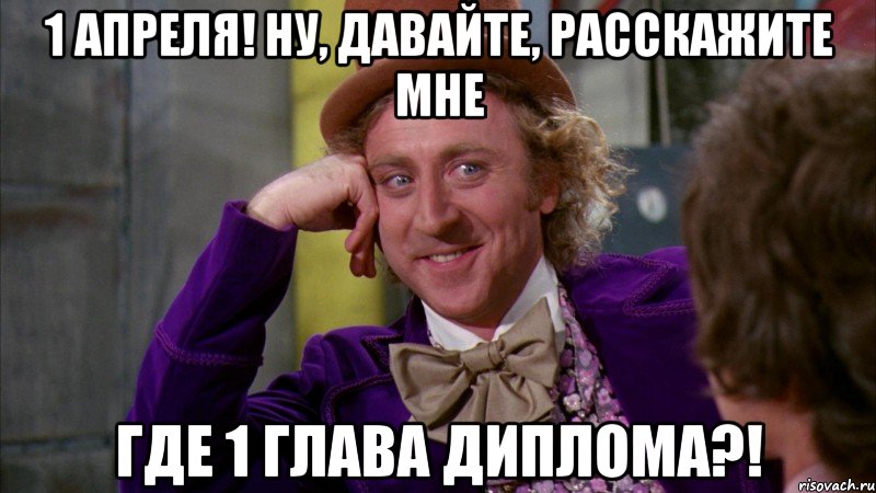 1 апреля! ну, давайте, расскажите мне где 1 глава диплома?!, Мем Ну давай расскажи (Вилли Вонка)