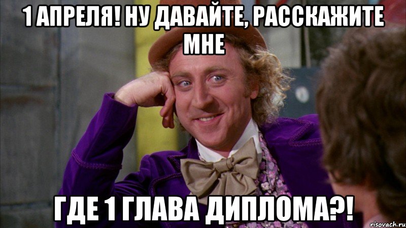 1 апреля! ну давайте, расскажите мне где 1 глава диплома?!, Мем Ну давай расскажи (Вилли Вонка)