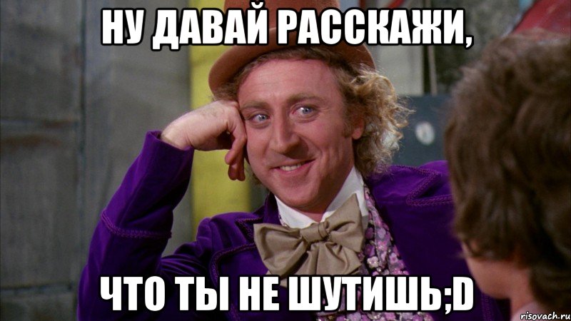 ну давай расскажи, что ты не шутишь;d, Мем Ну давай расскажи (Вилли Вонка)