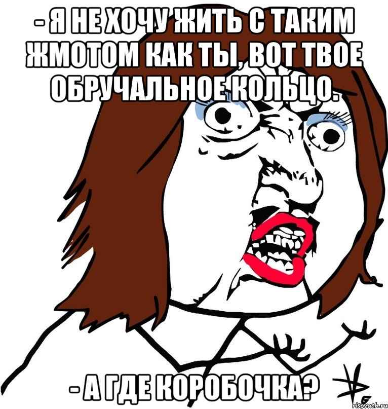 - я не хочу жить с таким жмотом как ты, вот твое обручальное кольцо. - а где коробочка?, Мем Ну почему (девушка)