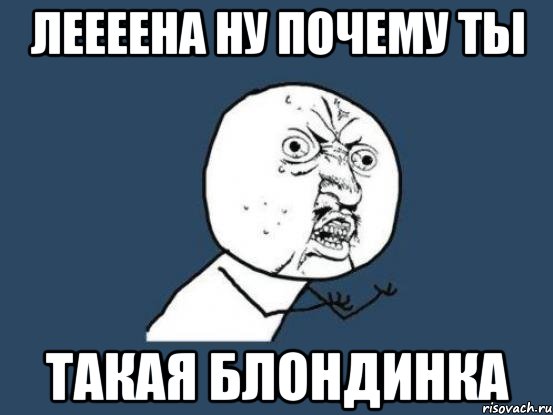 леееена ну почему ты такая блондинка, Мем Ну почему