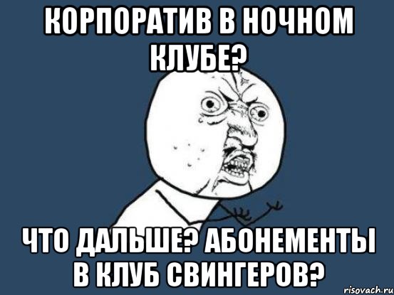 корпоратив в ночном клубе? что дальше? абонементы в клуб свингеров?, Мем Ну почему