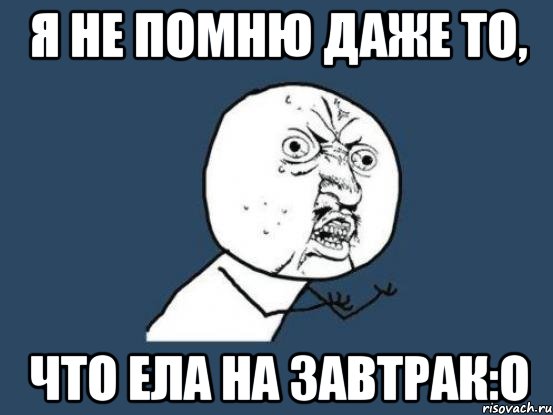 я не помню даже то, что ела на завтрак:о, Мем Ну почему