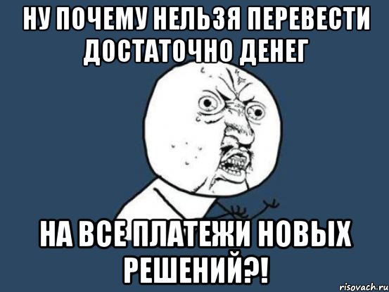 ну почему нельзя перевести достаточно денег на все платежи новых решений?!, Мем Ну почему