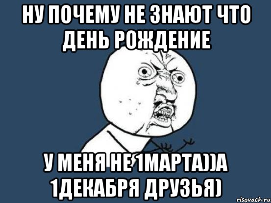 ну почему не знают что день рождение у меня не 1марта))а 1декабря друзья), Мем Ну почему