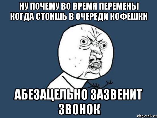 ну почему во время перемены когда стоишь в очереди кофешки абезацельно зазвенит звонок, Мем Ну почему