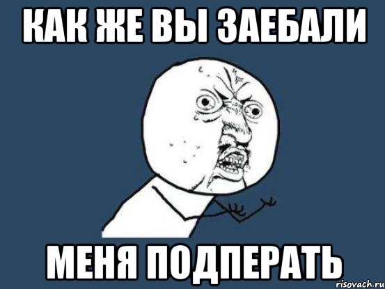 как же вы заебали меня подперать, Мем Ну почему