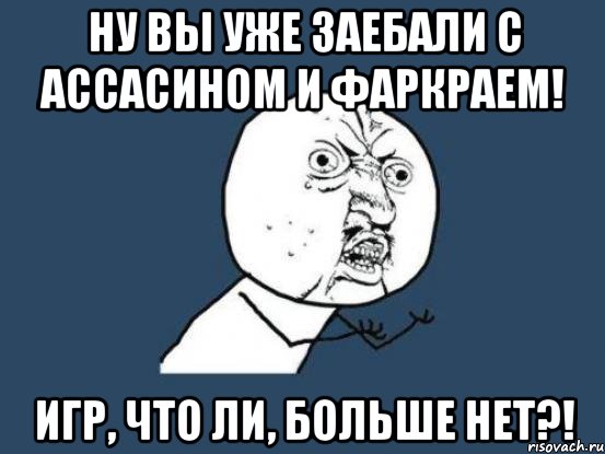 ну вы уже заебали с ассасином и фаркраем! игр, что ли, больше нет?!, Мем Ну почему