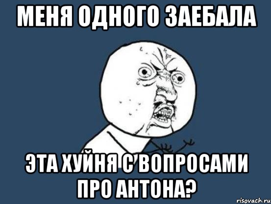 меня одного заебала эта хуйня с вопросами про антона?, Мем Ну почему