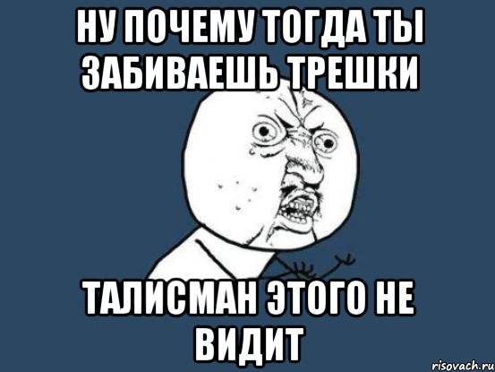 ну почему тогда ты забиваешь трешки талисман этого не видит, Мем Ну почему