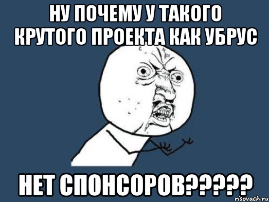 ну почему у такого крутого проекта как убрус нет спонсоров???, Мем Ну почему