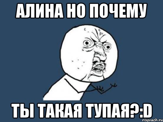 алина но почему ты такая тупая?:d, Мем Ну почему