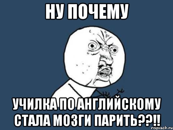 ну почему училка по английскому стала мозги парить??!!, Мем Ну почему