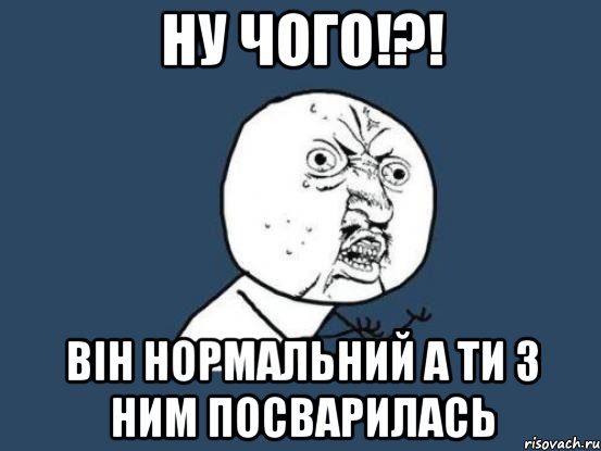 ну чого!?! він нормальний а ти з ним посварилась, Мем Ну почему