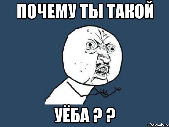 почему ты такой уёба ? ?, Мем Ну почему