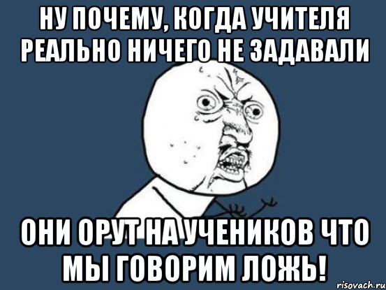 ну почему, когда учителя реально ничего не задавали они орут на учеников что мы говорим ложь!, Мем Ну почему