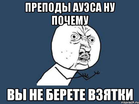 преподы ауэса ну почему вы не берете взятки, Мем Ну почему