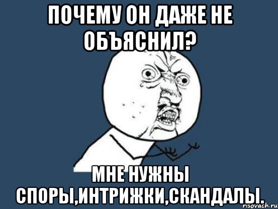 почему он даже не объяснил? мне нужны споры,интрижки,скандалы., Мем Ну почему