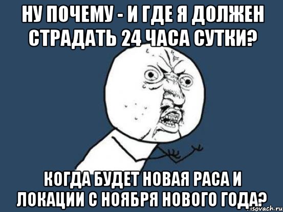 ну почему - и где я должен страдать 24 часа сутки? когда будет новая раса и локации с ноября нового года?, Мем Ну почему